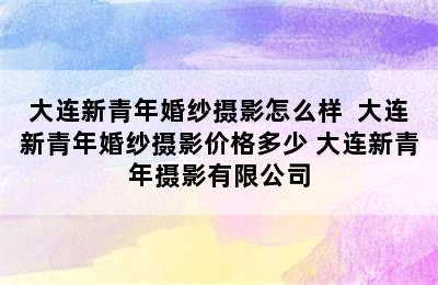 大连新青年婚纱摄影怎么样  大连新青年婚纱摄影价格多少 大连新青年摄影有限公司